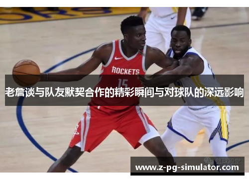 老詹谈与队友默契合作的精彩瞬间与对球队的深远影响