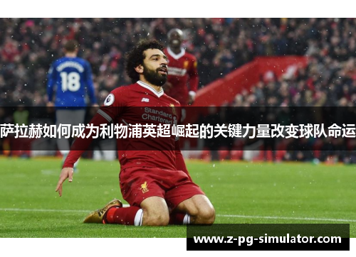 萨拉赫如何成为利物浦英超崛起的关键力量改变球队命运