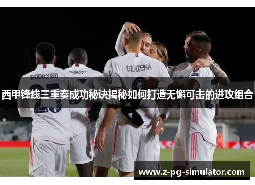 西甲锋线三重奏成功秘诀揭秘如何打造无懈可击的进攻组合