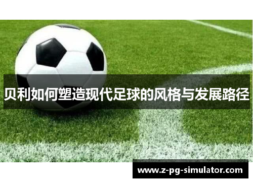 贝利如何塑造现代足球的风格与发展路径