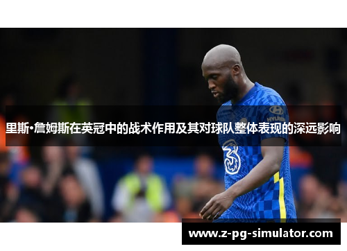 里斯·詹姆斯在英冠中的战术作用及其对球队整体表现的深远影响 里斯·詹姆斯在英冠中的战术作用及其对球队整体表现的深远影响