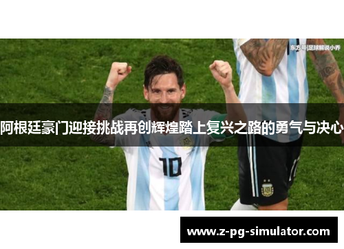 阿根廷豪门迎接挑战再创辉煌踏上复兴之路的勇气与决心