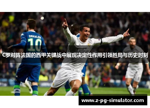 C罗对阵法国的西甲关键战中展现决定性作用引领胜局与历史时刻