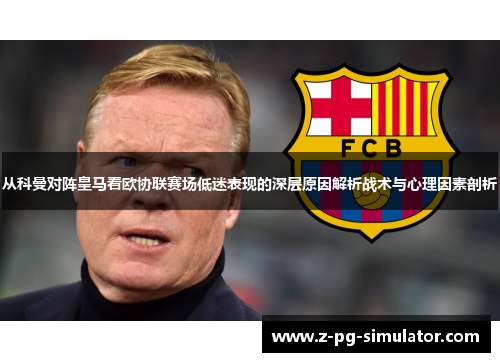 从科曼对阵皇马看欧协联赛场低迷表现的深层原因解析战术与心理因素剖析 从科曼对阵皇马看欧协联赛场低迷表现的深层原因解析战术与心理因素剖析