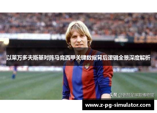 以莱万多夫斯基对阵马竞西甲关键数据背后逻辑全景深度解析 以莱万多夫斯基对阵马竞西甲关键数据背后逻辑全景深度解析