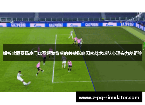 解析欧冠赛场冷门比赛频发背后的关键影响因素战术球队心理实力差距等 解析欧冠赛场冷门比赛频发背后的关键影响因素战术球队心理实力差距等