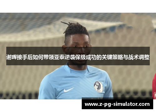 谢晖接手后如何带领亚泰逆袭保级成功的关键策略与战术调整 谢晖接手后如何带领亚泰逆袭保级成功的关键策略与战术调整