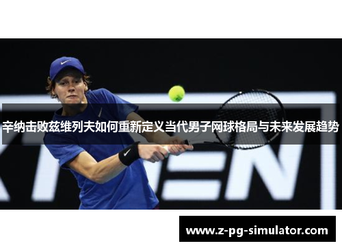 辛纳击败兹维列夫如何重新定义当代男子网球格局与未来发展趋势