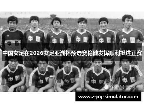 中国女足在2026女足亚洲杯预选赛稳健发挥顺利挺进正赛 中国女足在2026女足亚洲杯预选赛稳健发挥顺利挺进正赛