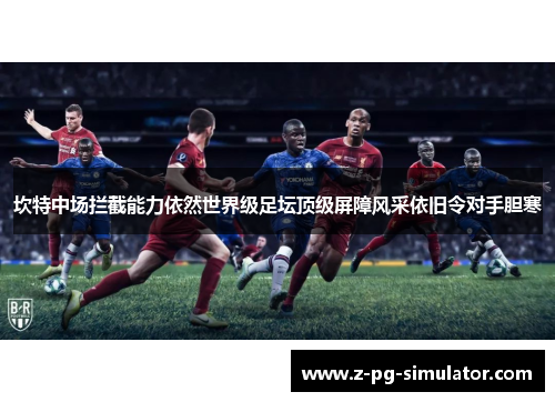 坎特中场拦截能力依然世界级足坛顶级屏障风采依旧令对手胆寒 坎特中场拦截能力依然世界级足坛顶级屏障风采依旧令对手胆寒