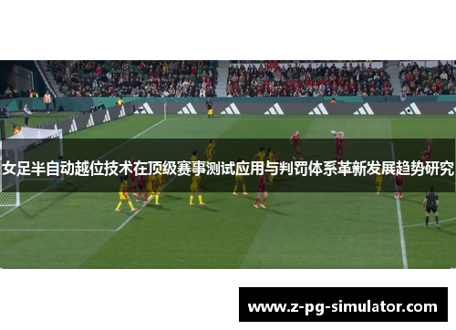 女足半自动越位技术在顶级赛事测试应用与判罚体系革新发展趋势研究