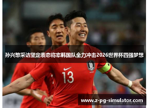 孙兴慜采访坚定表态将率韩国队全力冲击2026世界杯四强梦想 孙兴慜采访坚定表态将率韩国队全力冲击2026世界杯四强梦想