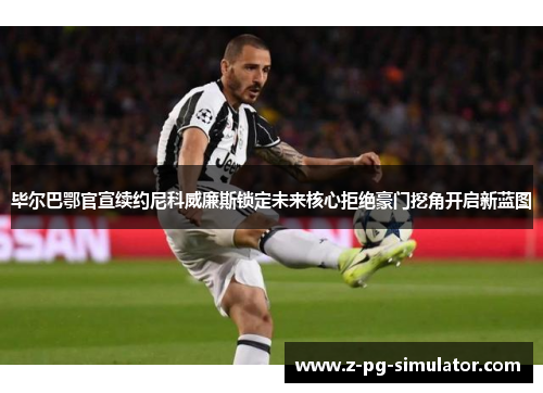 毕尔巴鄂官宣续约尼科威廉斯锁定未来核心拒绝豪门挖角开启新蓝图 毕尔巴鄂官宣续约尼科威廉斯锁定未来核心拒绝豪门挖角开启新蓝图