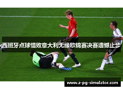 西班牙点球惜败意大利无缘欧锦赛决赛遗憾止步 西班牙点球惜败意大利无缘欧锦赛决赛遗憾止步