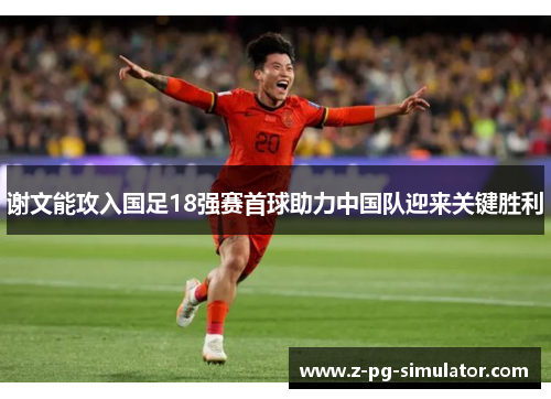 谢文能攻入国足18强赛首球助力中国队迎来关键胜利