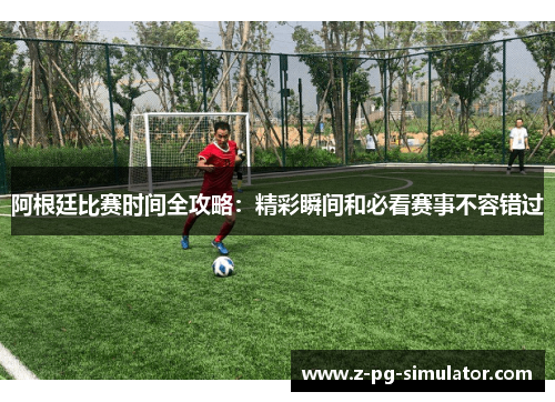 阿根廷比赛时间全攻略:精彩瞬间和必看赛事不容错过 阿根廷比赛时间全攻略:精彩瞬间和必看赛事不容错过