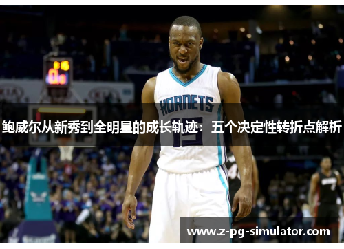 鲍威尔从新秀到全明星的成长轨迹：五个决定性转折点解析