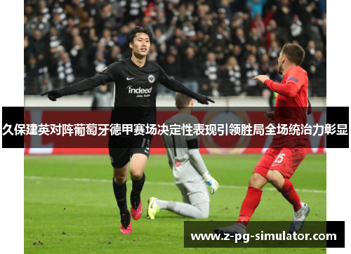 久保建英对阵葡萄牙德甲赛场决定性表现引领胜局全场统治力彰显