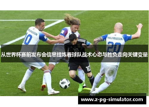 从世界杯赛前发布会信息提炼看球队战术心态与胜负走向关键变量