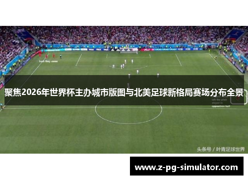 聚焦2026年世界杯主办城市版图与北美足球新格局赛场分布全景 聚焦2026年世界杯主办城市版图与北美足球新格局赛场分布全景