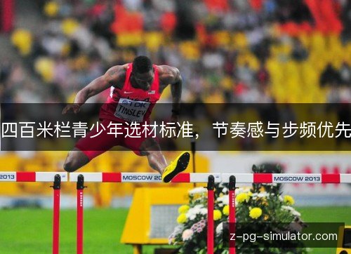 四百米栏青少年选材标准,节奏感与步频优先 四百米栏青少年选材标准,节奏感与步频优先