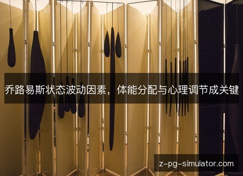 乔路易斯状态波动因素，体能分配与心理调节成关键