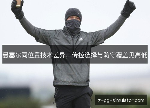 曼塞尔同位置技术差异,传控选择与防守覆盖见高低 曼塞尔同位置技术差异,传控选择与防守覆盖见高低