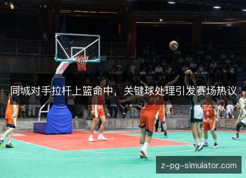同城对手拉杆上篮命中,关键球处理引发赛场热议 同城对手拉杆上篮命中,关键球处理引发赛场热议