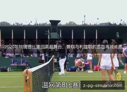 2020年玫瑰德比重回英超舞台,曼联与利兹联的恩怨再被点燃 2020年玫瑰德比重回英超舞台,曼联与利兹联的恩怨再被点燃